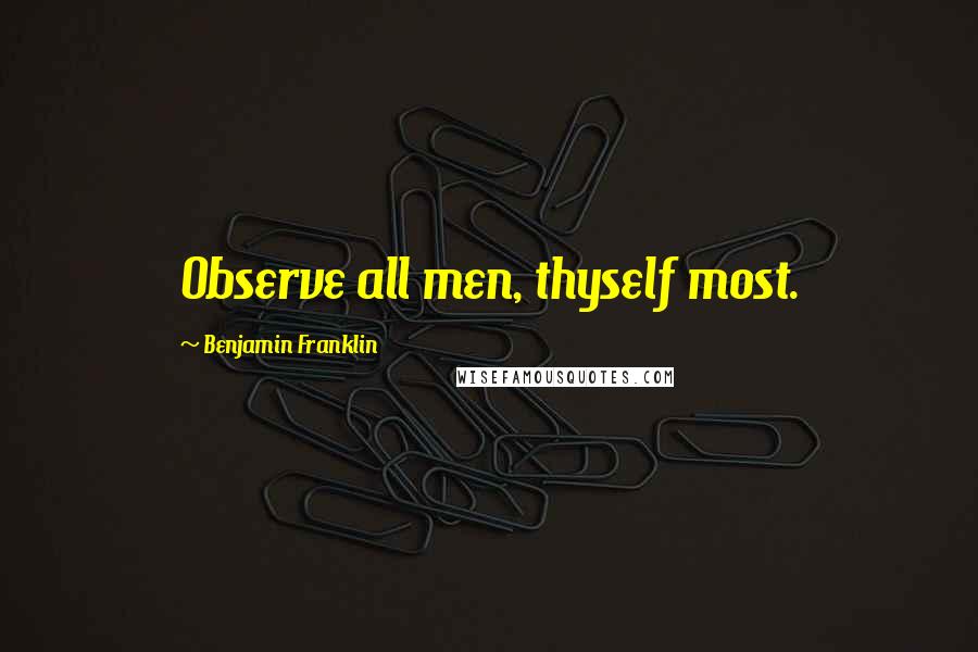 Benjamin Franklin Quotes: Observe all men, thyself most.