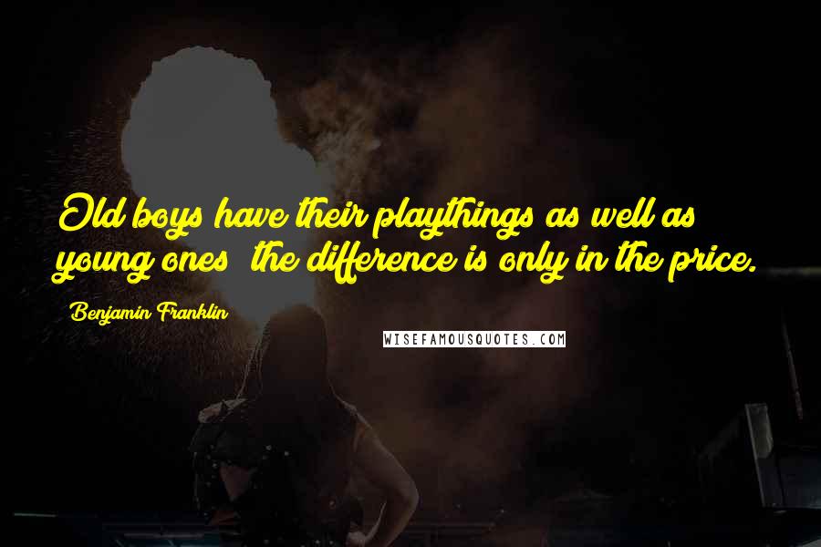 Benjamin Franklin Quotes: Old boys have their playthings as well as young ones; the difference is only in the price.