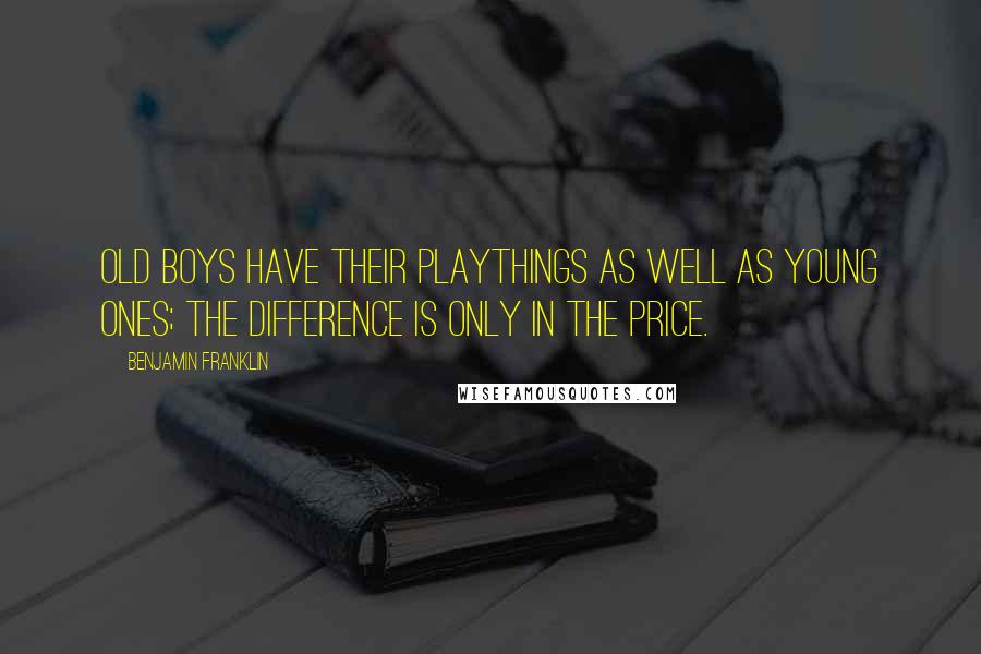 Benjamin Franklin Quotes: Old boys have their playthings as well as young ones; the difference is only in the price.