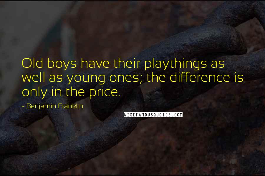 Benjamin Franklin Quotes: Old boys have their playthings as well as young ones; the difference is only in the price.