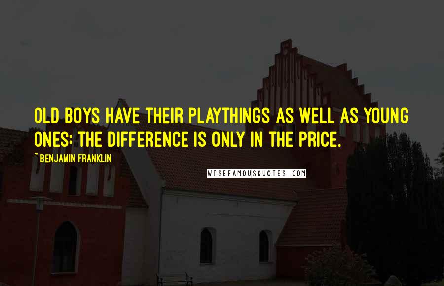 Benjamin Franklin Quotes: Old boys have their playthings as well as young ones; the difference is only in the price.