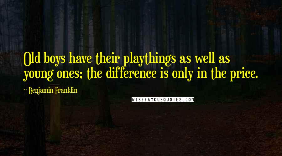 Benjamin Franklin Quotes: Old boys have their playthings as well as young ones; the difference is only in the price.