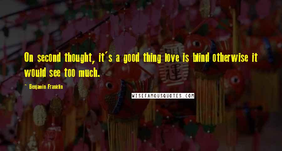 Benjamin Franklin Quotes: On second thought, it's a good thing love is blind otherwise it would see too much.