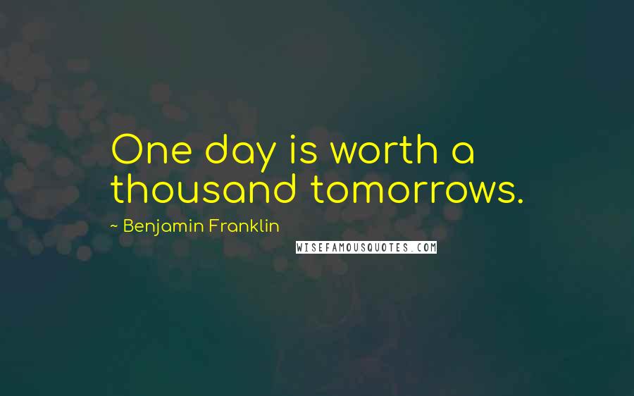 Benjamin Franklin Quotes: One day is worth a thousand tomorrows.