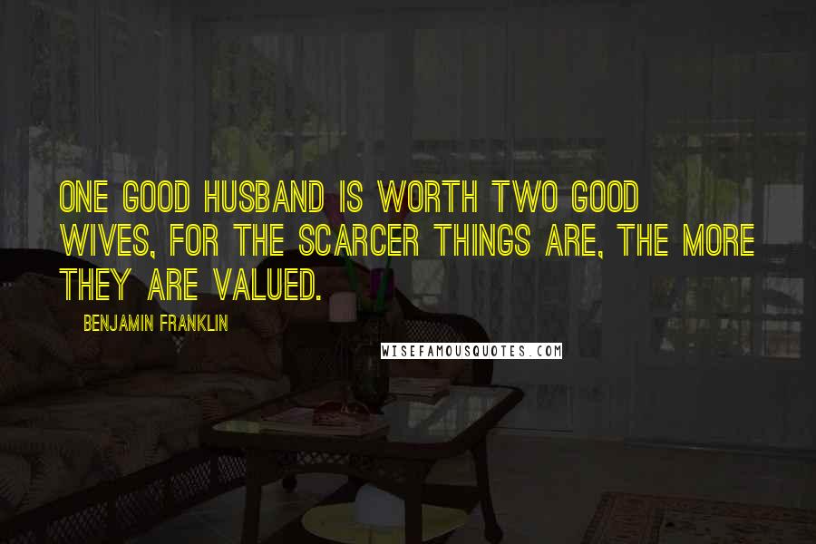 Benjamin Franklin Quotes: One good husband is worth two good wives, for the scarcer things are, the more they are valued.