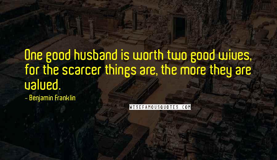 Benjamin Franklin Quotes: One good husband is worth two good wives, for the scarcer things are, the more they are valued.