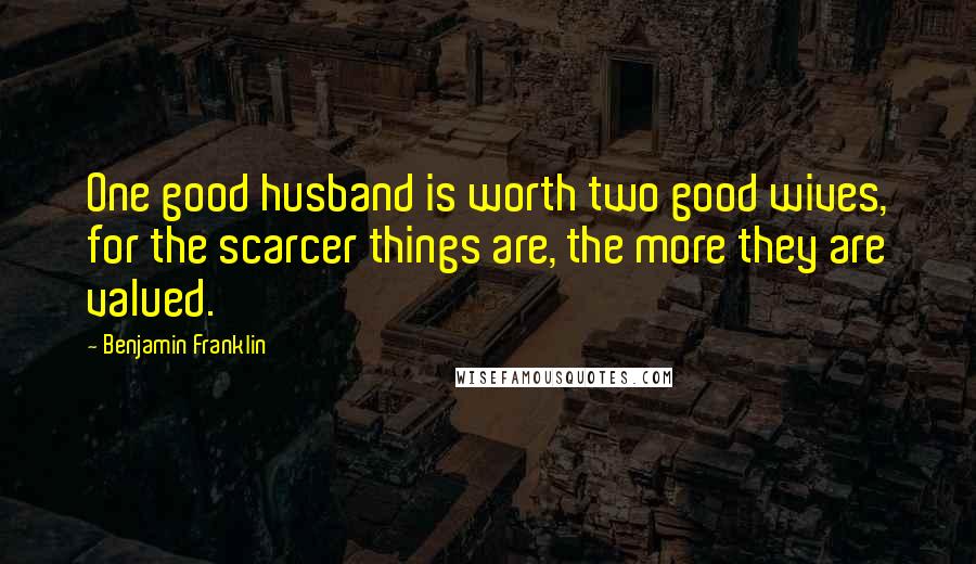 Benjamin Franklin Quotes: One good husband is worth two good wives, for the scarcer things are, the more they are valued.