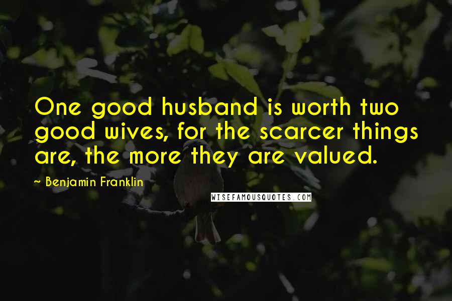 Benjamin Franklin Quotes: One good husband is worth two good wives, for the scarcer things are, the more they are valued.