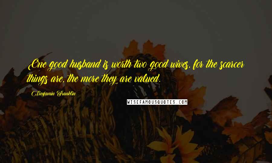 Benjamin Franklin Quotes: One good husband is worth two good wives, for the scarcer things are, the more they are valued.