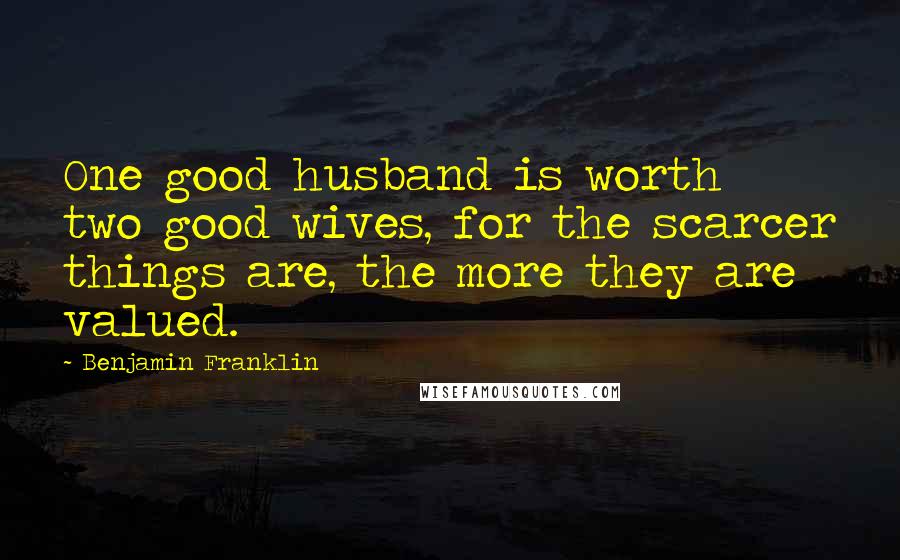 Benjamin Franklin Quotes: One good husband is worth two good wives, for the scarcer things are, the more they are valued.