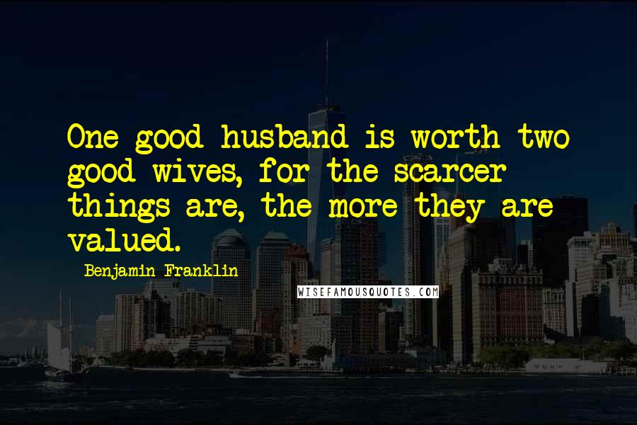 Benjamin Franklin Quotes: One good husband is worth two good wives, for the scarcer things are, the more they are valued.