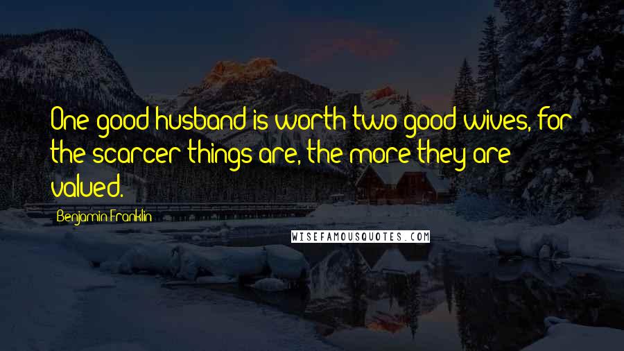 Benjamin Franklin Quotes: One good husband is worth two good wives, for the scarcer things are, the more they are valued.