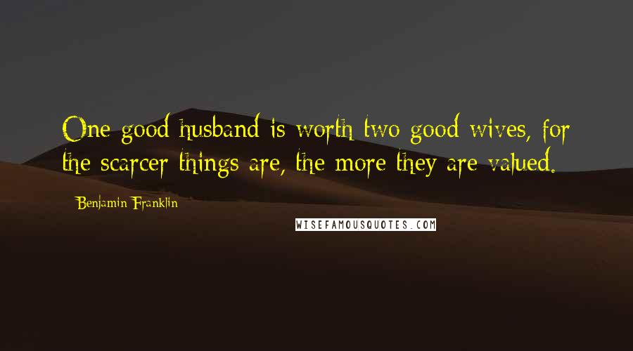 Benjamin Franklin Quotes: One good husband is worth two good wives, for the scarcer things are, the more they are valued.