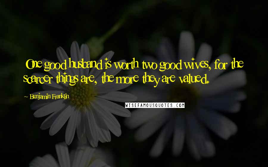 Benjamin Franklin Quotes: One good husband is worth two good wives, for the scarcer things are, the more they are valued.