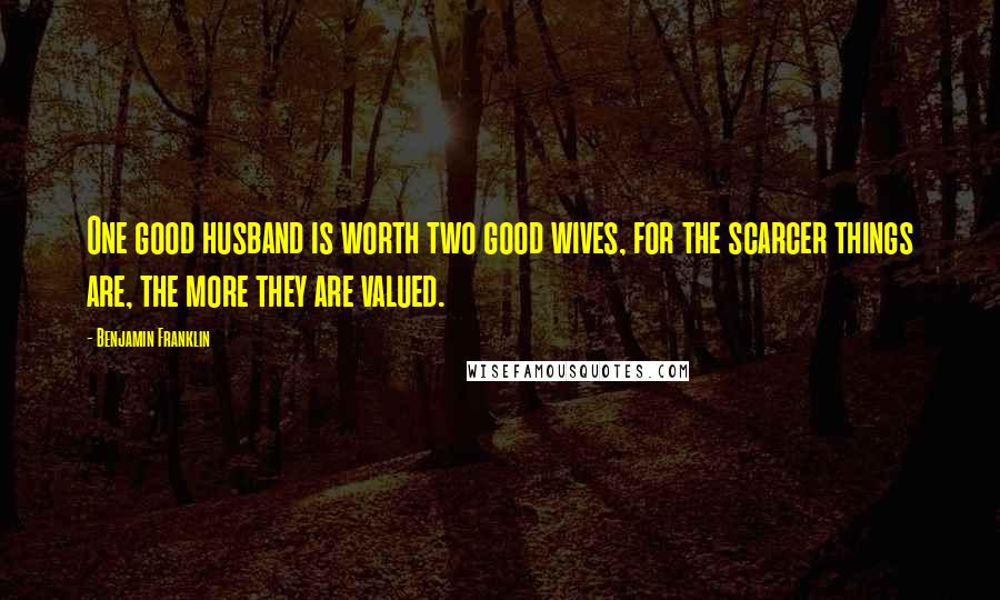 Benjamin Franklin Quotes: One good husband is worth two good wives, for the scarcer things are, the more they are valued.