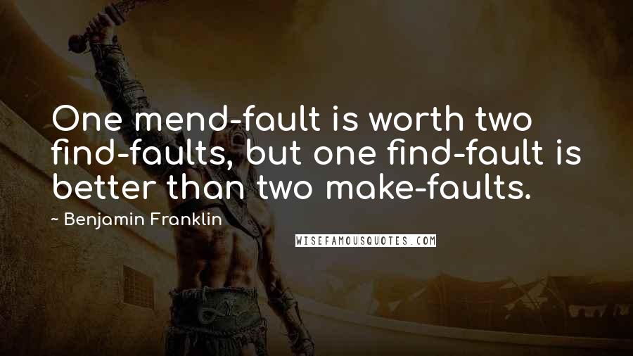 Benjamin Franklin Quotes: One mend-fault is worth two find-faults, but one find-fault is better than two make-faults.