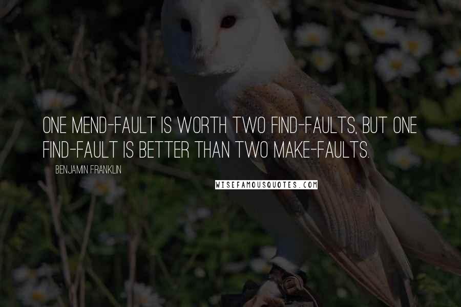 Benjamin Franklin Quotes: One mend-fault is worth two find-faults, but one find-fault is better than two make-faults.