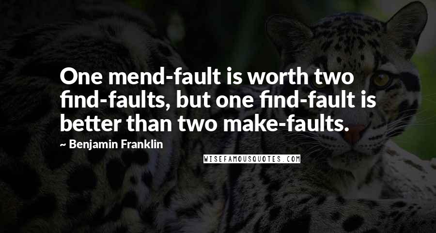 Benjamin Franklin Quotes: One mend-fault is worth two find-faults, but one find-fault is better than two make-faults.