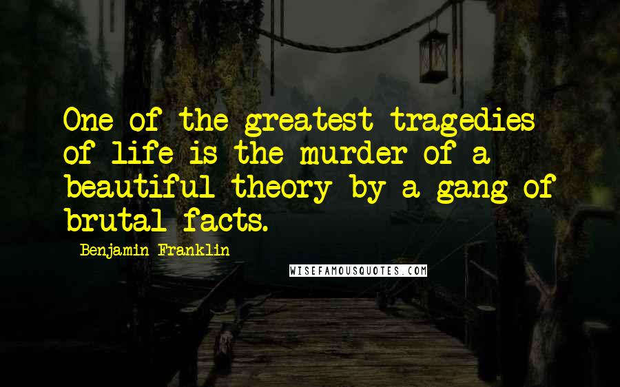 Benjamin Franklin Quotes: One of the greatest tragedies of life is the murder of a beautiful theory by a gang of brutal facts.