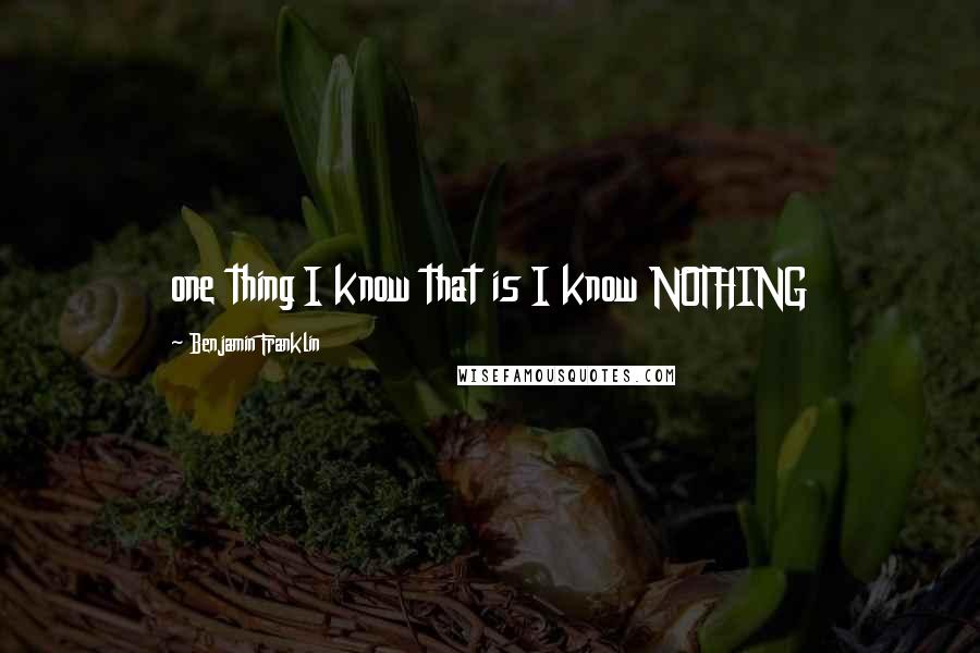 Benjamin Franklin Quotes: one thing I know that is I know NOTHING