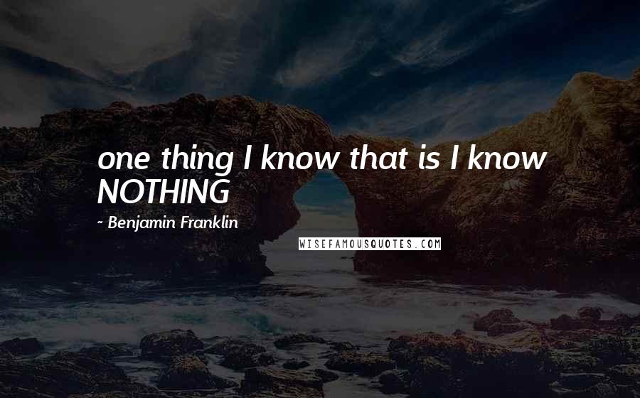 Benjamin Franklin Quotes: one thing I know that is I know NOTHING