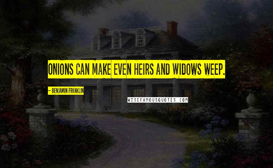 Benjamin Franklin Quotes: Onions can make even Heirs and Widows weep.