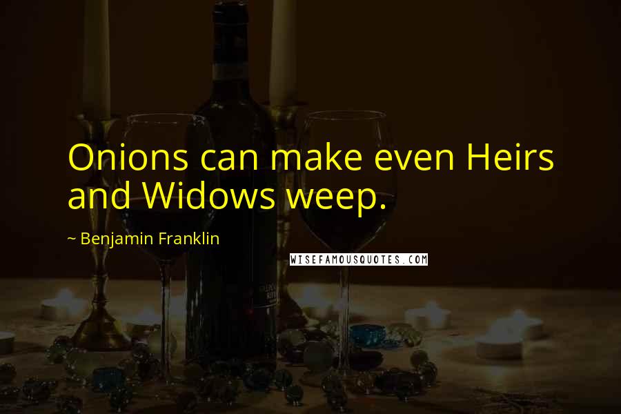 Benjamin Franklin Quotes: Onions can make even Heirs and Widows weep.