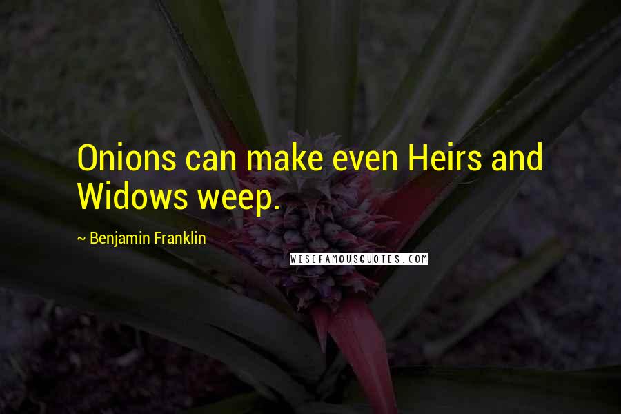 Benjamin Franklin Quotes: Onions can make even Heirs and Widows weep.