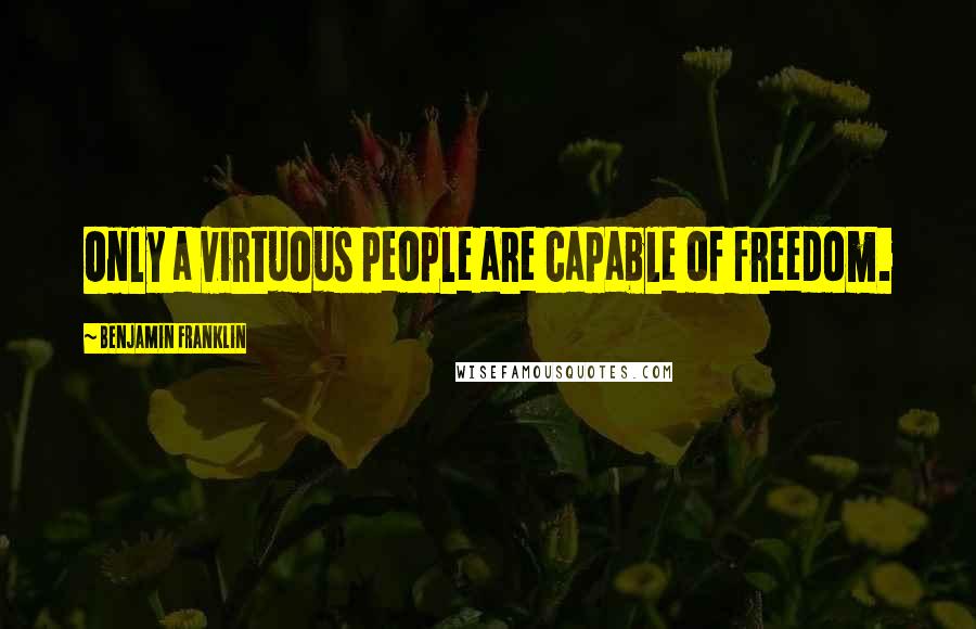 Benjamin Franklin Quotes: Only a virtuous people are capable of freedom.