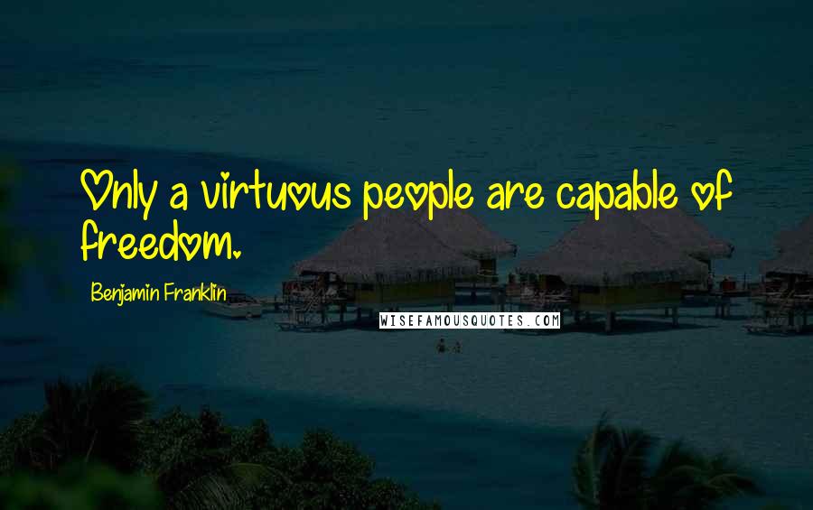 Benjamin Franklin Quotes: Only a virtuous people are capable of freedom.