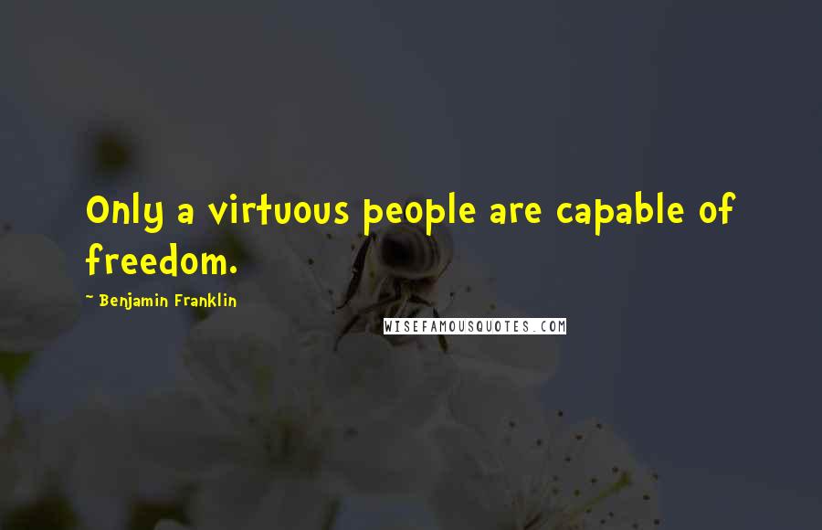 Benjamin Franklin Quotes: Only a virtuous people are capable of freedom.