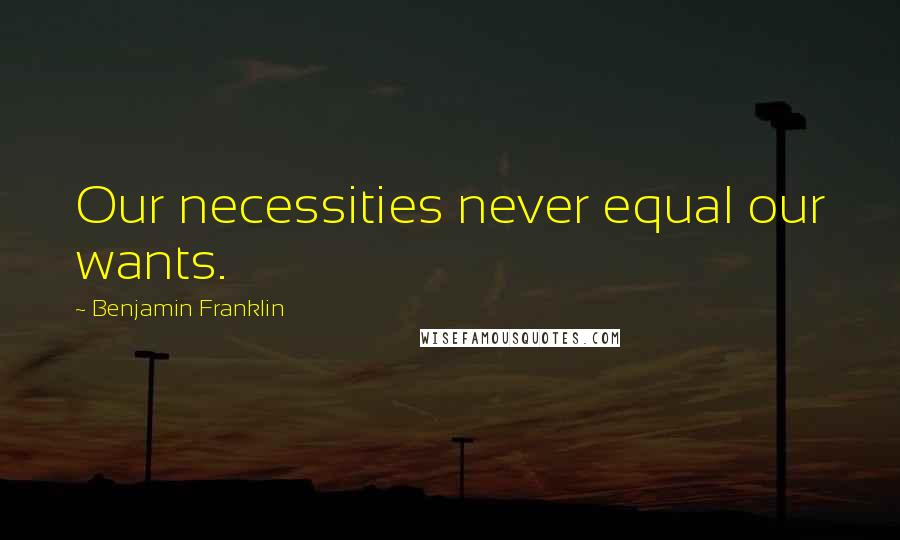 Benjamin Franklin Quotes: Our necessities never equal our wants.