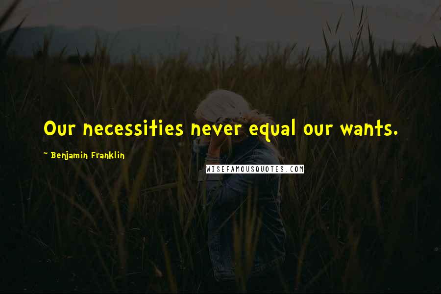 Benjamin Franklin Quotes: Our necessities never equal our wants.