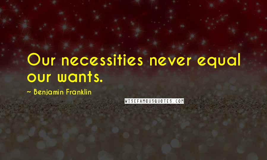 Benjamin Franklin Quotes: Our necessities never equal our wants.