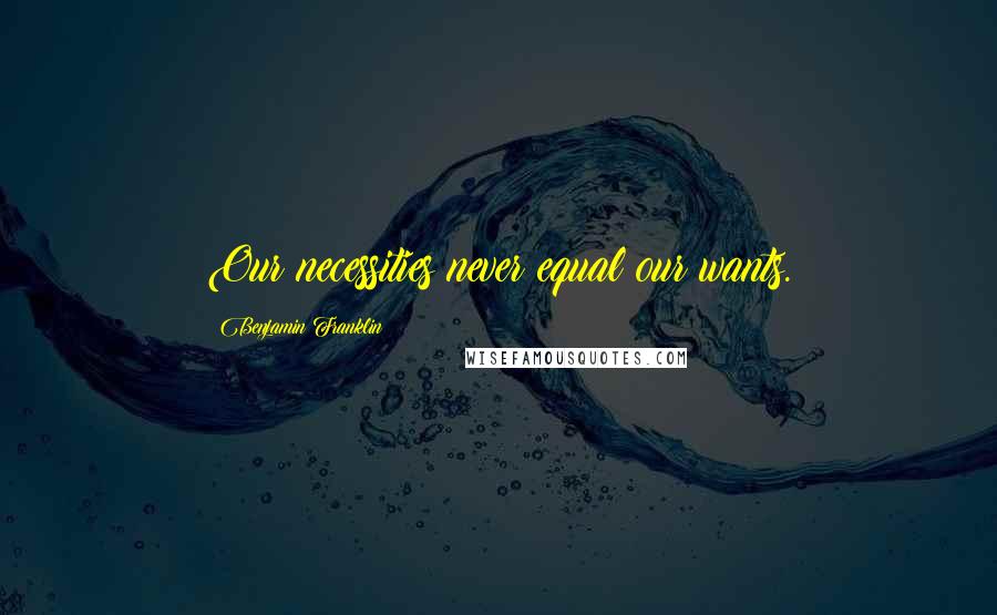 Benjamin Franklin Quotes: Our necessities never equal our wants.