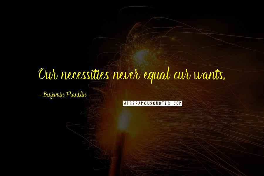 Benjamin Franklin Quotes: Our necessities never equal our wants.