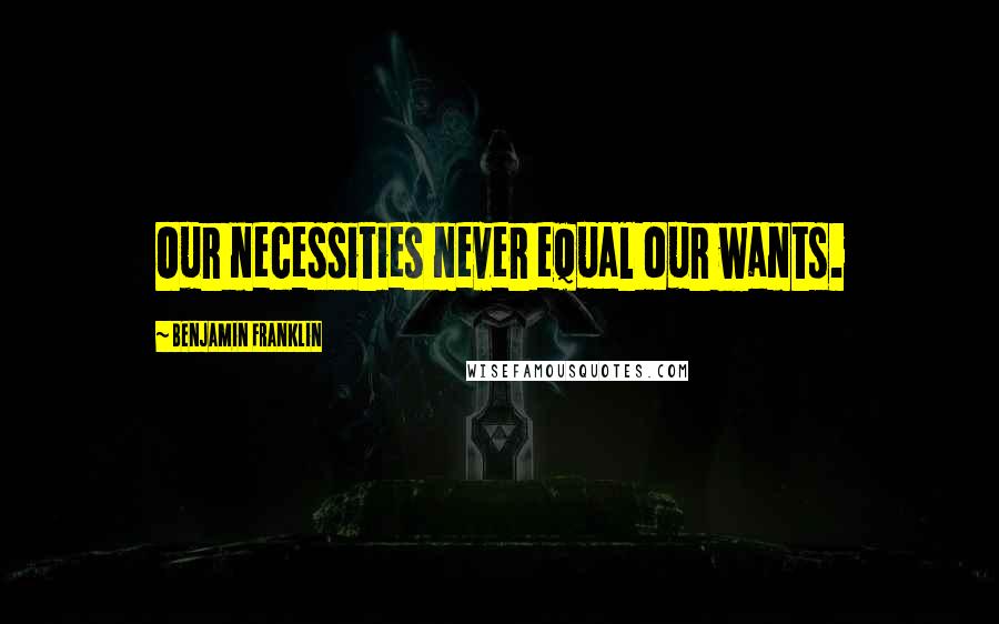 Benjamin Franklin Quotes: Our necessities never equal our wants.