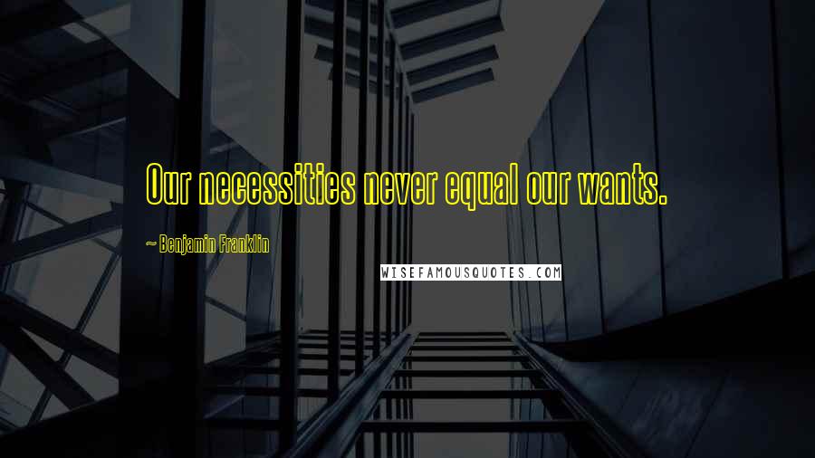 Benjamin Franklin Quotes: Our necessities never equal our wants.