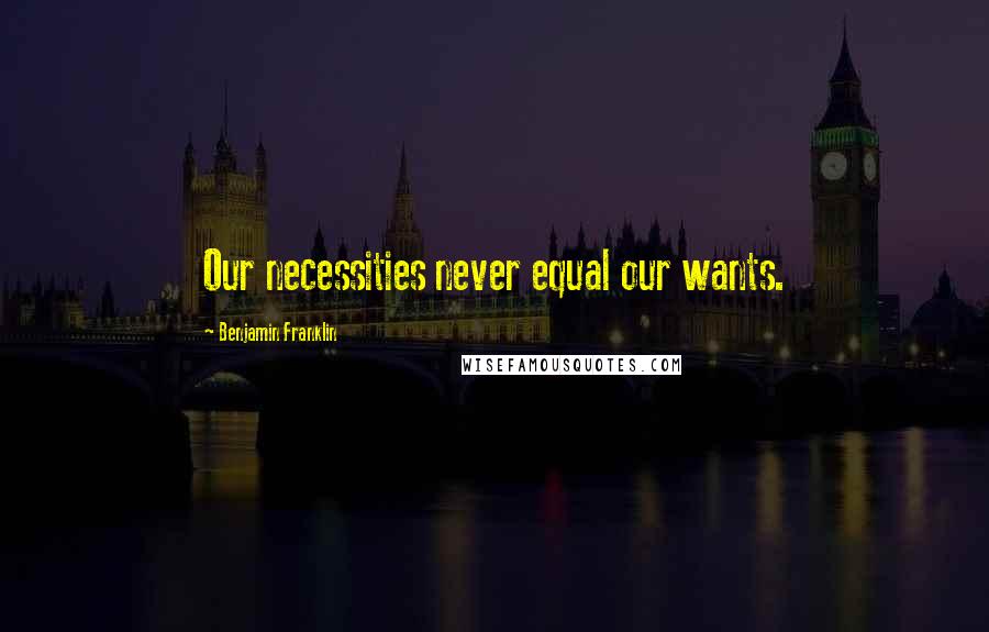 Benjamin Franklin Quotes: Our necessities never equal our wants.
