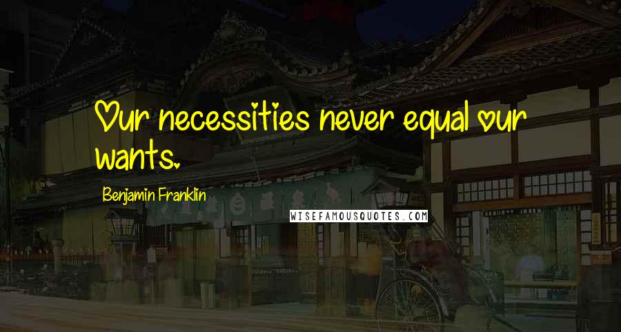 Benjamin Franklin Quotes: Our necessities never equal our wants.