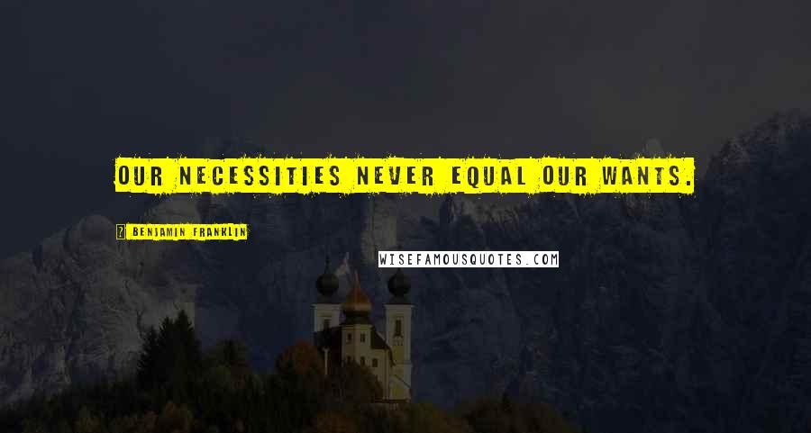 Benjamin Franklin Quotes: Our necessities never equal our wants.