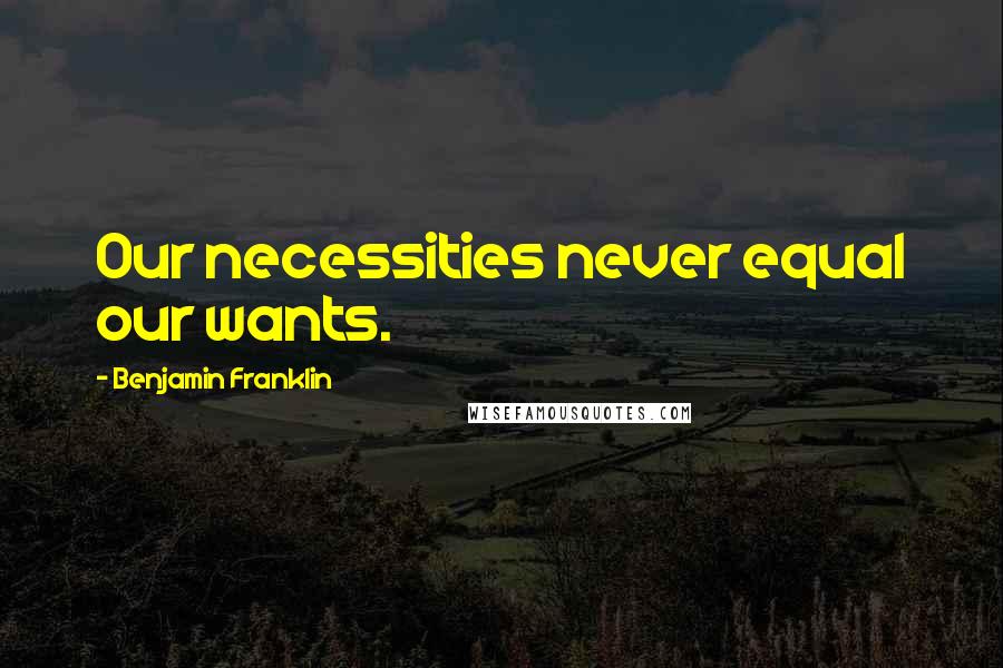 Benjamin Franklin Quotes: Our necessities never equal our wants.