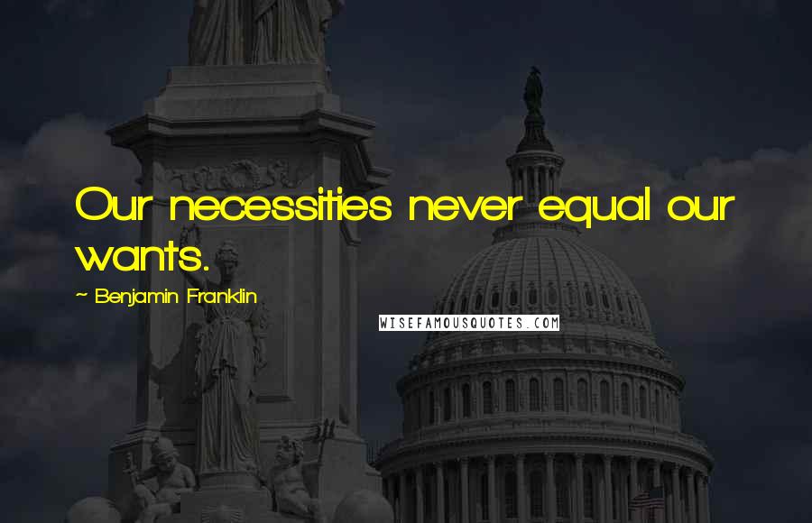 Benjamin Franklin Quotes: Our necessities never equal our wants.