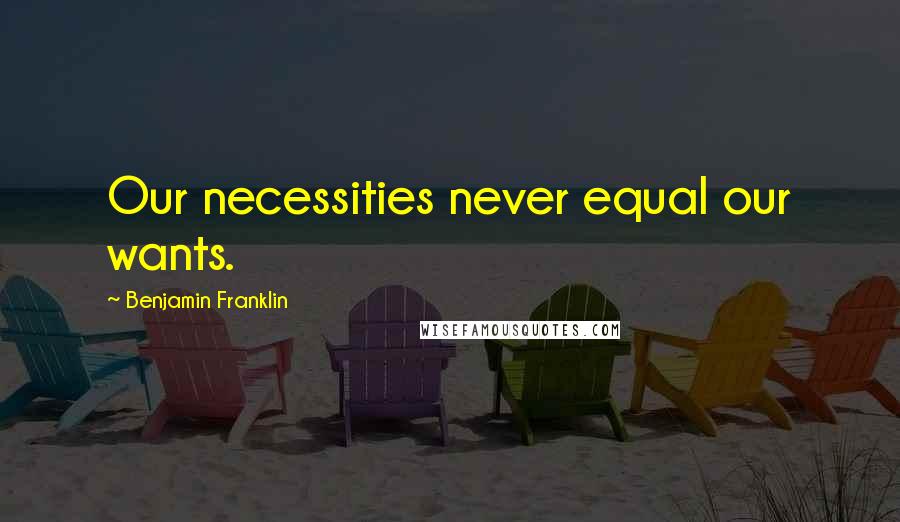 Benjamin Franklin Quotes: Our necessities never equal our wants.