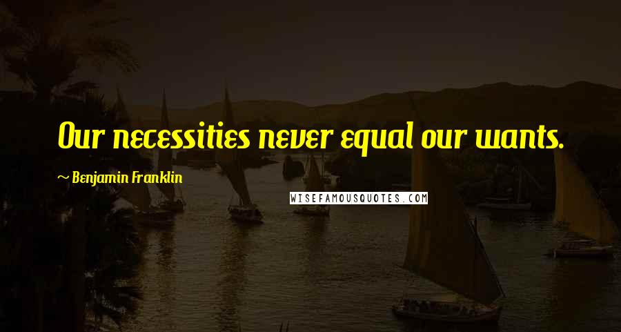Benjamin Franklin Quotes: Our necessities never equal our wants.