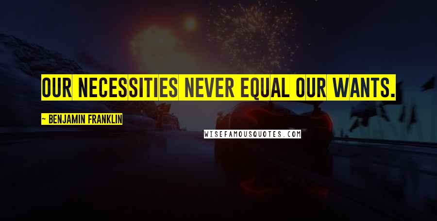 Benjamin Franklin Quotes: Our necessities never equal our wants.