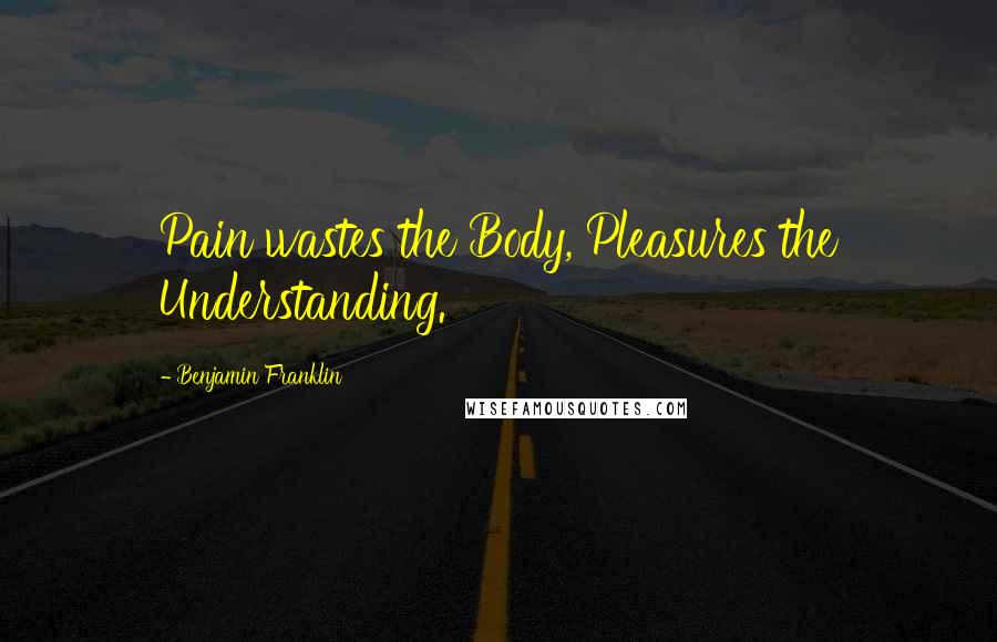 Benjamin Franklin Quotes: Pain wastes the Body, Pleasures the Understanding.