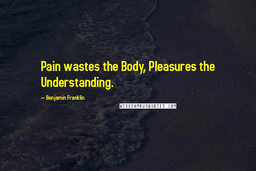 Benjamin Franklin Quotes: Pain wastes the Body, Pleasures the Understanding.