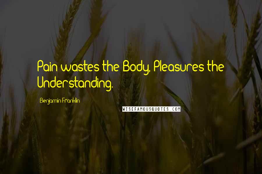 Benjamin Franklin Quotes: Pain wastes the Body, Pleasures the Understanding.