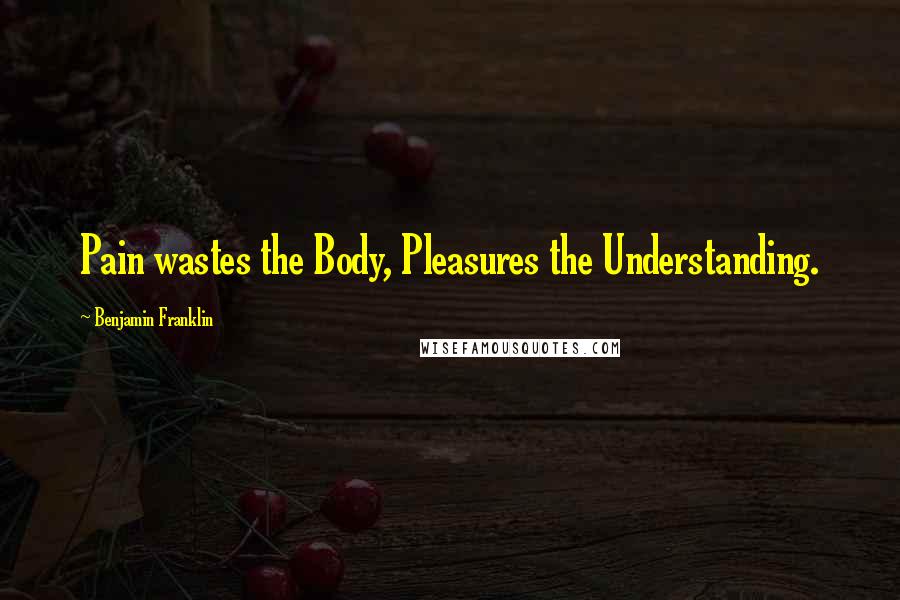 Benjamin Franklin Quotes: Pain wastes the Body, Pleasures the Understanding.